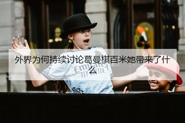 外界为何持续讨论葛曼棋百米她带来了什么