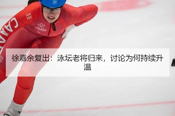 徐嘉余复出：泳坛老将归来，讨论为何持续升温